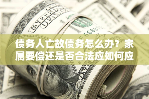 北京债务人亡故债务怎么办？家属要偿还是否合法应如何应对？