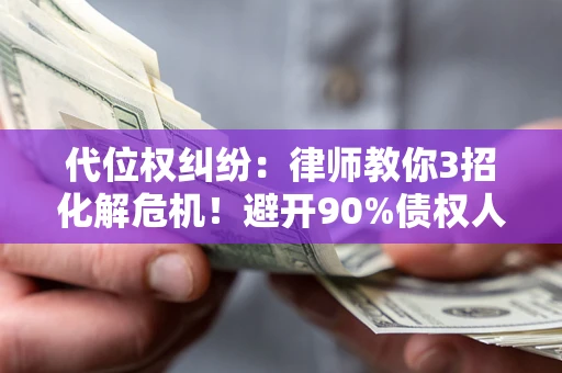 北京代位权纠纷：律师教你3招化解危机！避开90%债权人踩过的坑
