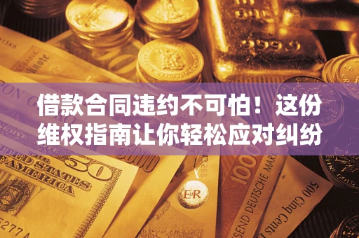 北京借款合同违约不可怕！这份维权指南让你轻松应对纠纷